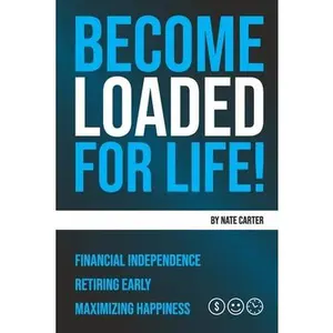 Become Loaded for Life: Financial Independence, Retiring Early, Maximizing Happiness -- Nate Carter, Paperback