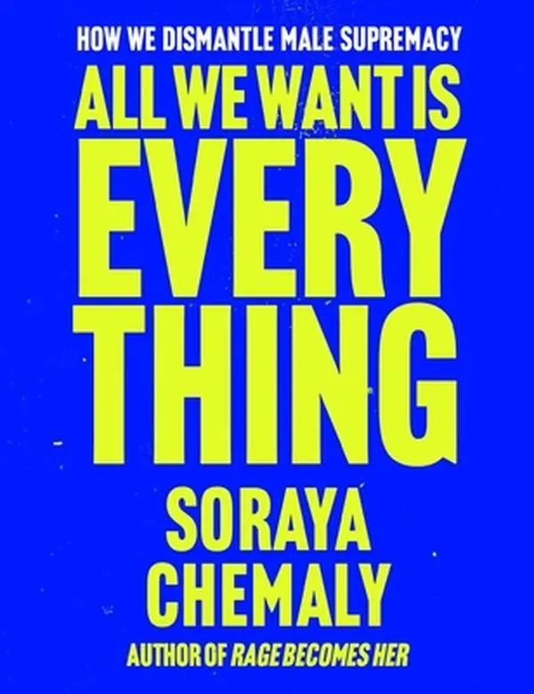 All We Want Is Everything: How We Dismantle Male Supremacy -- Soraya Chemaly, Hardcover