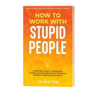 How to Work with Stupid People: A Practical Guide to Navigating Workplace Challenges with Strategic Business Communication Skills