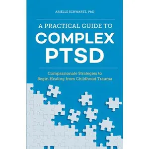 A Practical Guide to Complex Ptsd: Compassionate Strategies to Begin Healing from Childhood Trauma -- Arielle Schwartz - Paperback