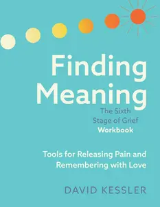 Finding Meaning: The Sixth Stage of Grief Workbook: Tools for Releasing Pain and Remembering with Love -- David Kessler, Paperback