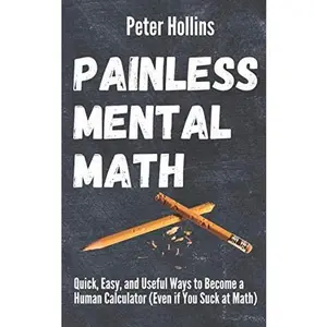 Painless Mental Math: Quick, Easy, and Useful Ways to Become a Human Calculator (Even if You Suck at Math) (Learning how to Learn)