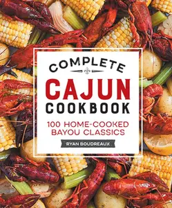 Complete Cajun Cookbook: 100 Home-Cooked Bayou Classics -- Ryan Boudreaux, Hardcover