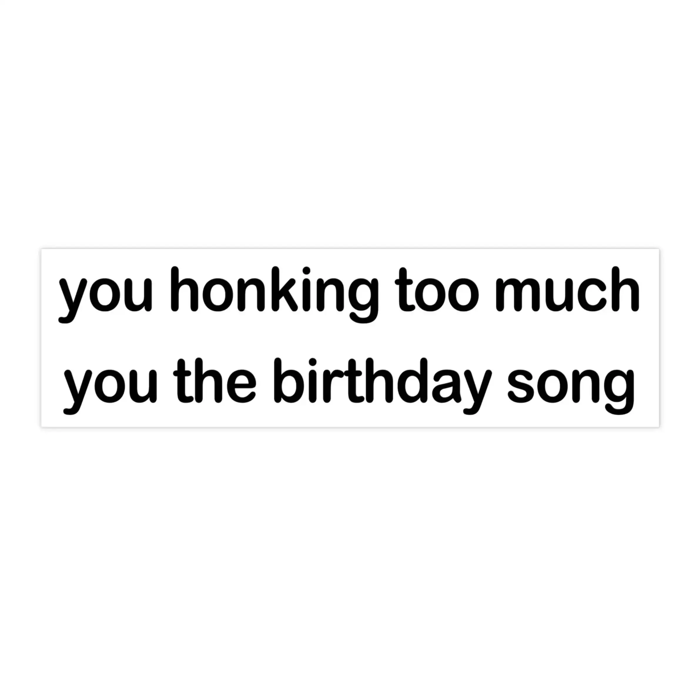 you honking too much you the birthday song | Bumper Sticker AND Magnet | Funny Meme Sticker | 8.7'' X 2.7'' | Waterproof Premium Quality
