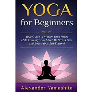 USED-Yoga For Beginners: Your Guide to Master Yoga Poses while calming your mind, be stress free, and boost your self-esteem! by Alexander Yamashita (Paperback)
