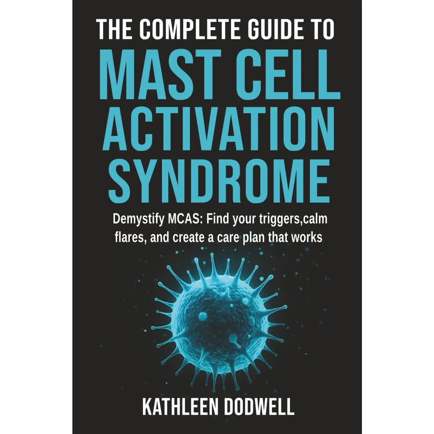 The Complete Guide to Mast Cell Activation Syndrome: Demystify MCAS: Find your triggers, calm flares, and create a care plan that works