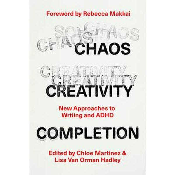 Chaos, Creativity, Completion: New Approaches to Writing and ADHD -- Chloe Martinez, Paperback