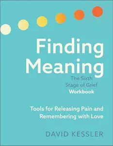 Finding Meaning: The Sixth Stage of Grief Workbook: Tools for Releasing Pain and Remembering with Love -- David Kessler - Paperback