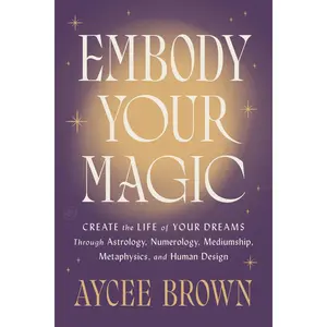 Embody Your Magic: Create the Life of Your Dreams Through Astrology, Numerology, Mediumship, Metaphysics, and Human Design by Aycee Brown [Hardback Book]