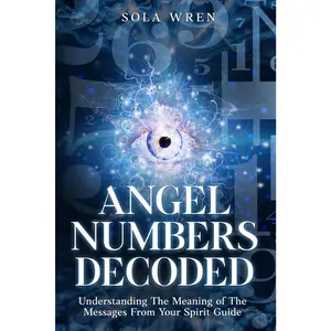 Angel Numbers Decoded: Understanding The Meaning of The Messages From YourSpirit Guide