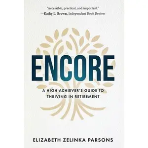 Encore: A High Achiever's Guide to Thriving in Retirement -- Elizabeth Zelinka Parsons, Hardcover