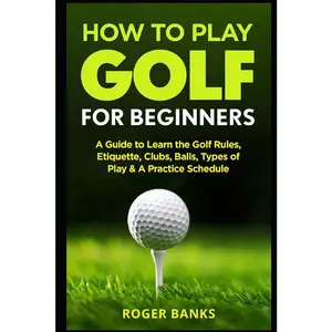 USED-How to Play Golf For Beginners: A Guide to Learn the Golf Rules, Etiquette, Clubs, Balls, Types of Play, & A Practice Schedule by Banks, Roger (Paperback)