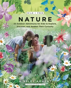 Wild and Free Nature: 25 Outdoor Adventures for Kids to Explore, Discover, and Awaken Their Curiosity (Wild and Free) by Ainsley Arment [Paperback Book]