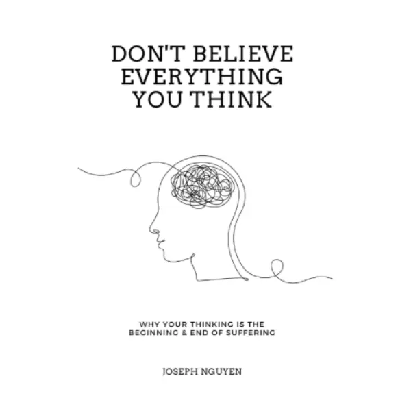 Don't Believe Everything You Think: Why Your Thinking Is The Beginning & End Of Suffering (Beyond Suffering)