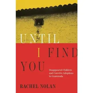 Until I Find You: Disappeared Children and Coercive Adoptions in Guatemala -- Rachel Nolan, Hardcover