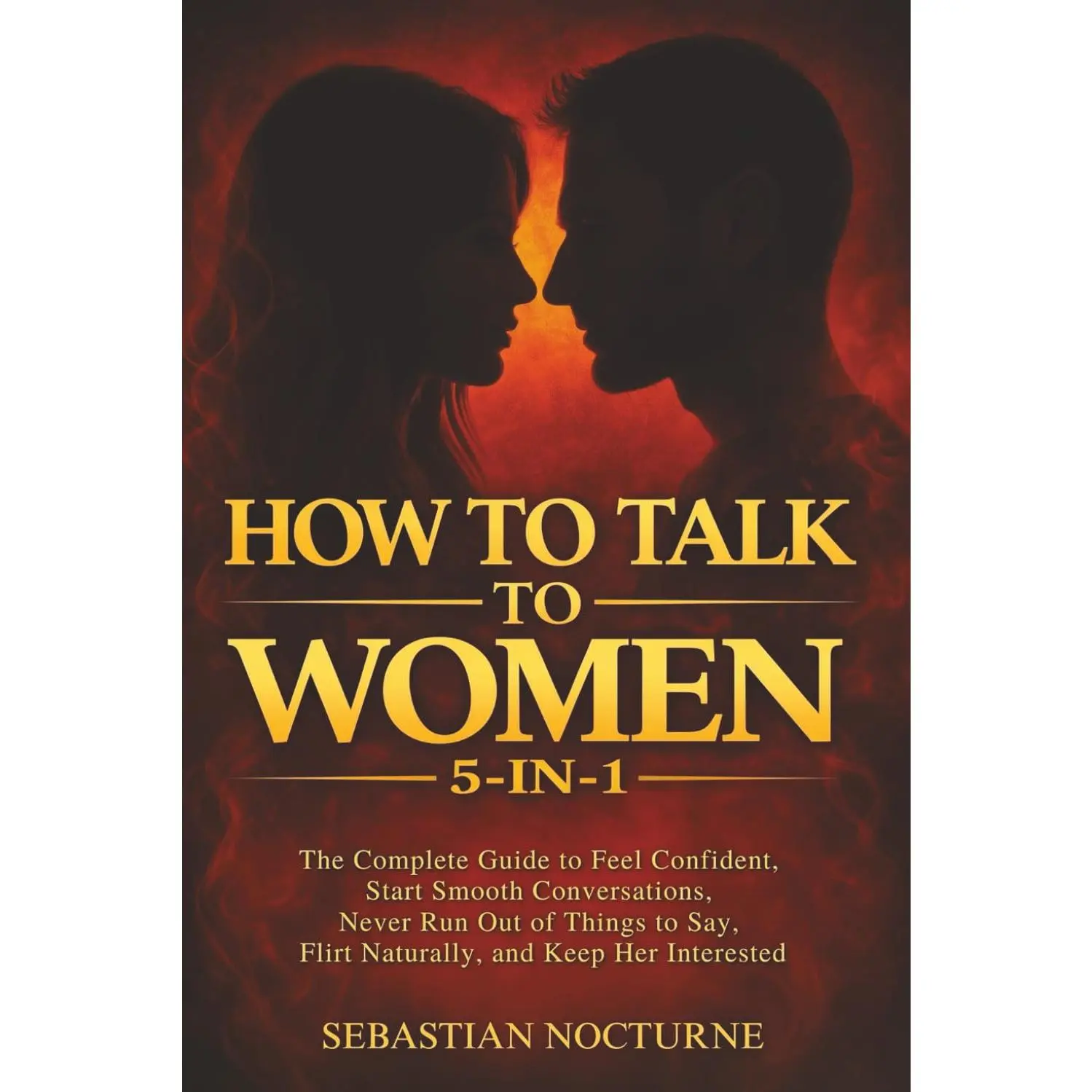 How to Talk to Women 5-in-1: The Complete Guide to Feel Confident, Start Smooth Conversations, Never Run Out of Things to Say, Flirt Naturally, and Keep Her Interested (Attraction Secrets)