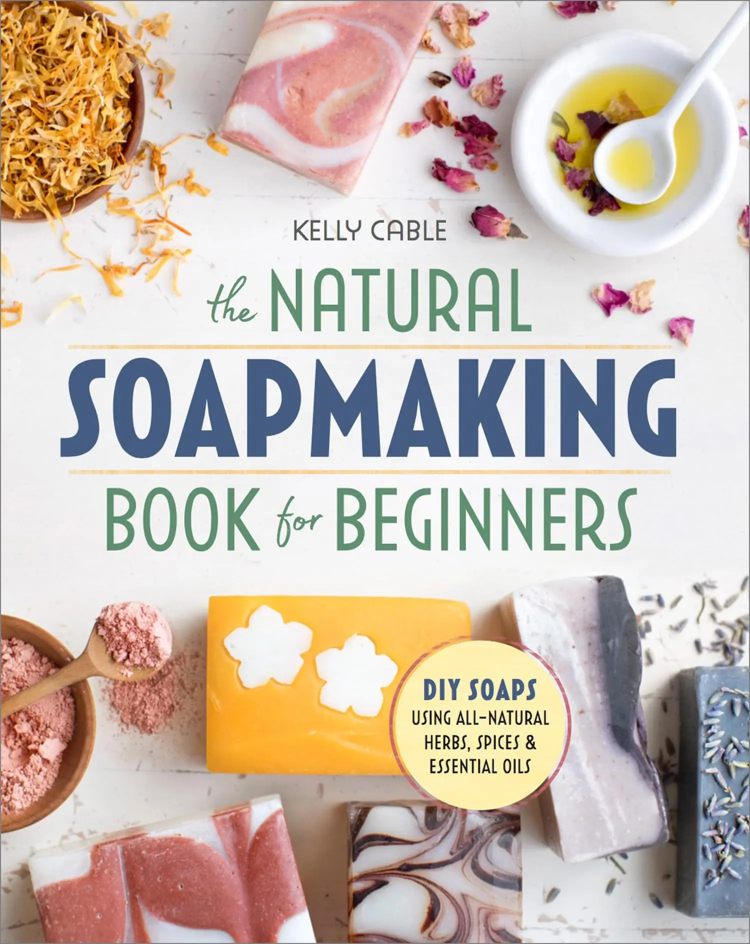 The Natural Soap Making Book for Beginners: Do-It-Yourself Soaps Using All-Natural Herbs, Spices, and Essential Oils -- Kelly Cable - Paperback