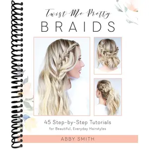 Twist Me Pretty Braids: 45 Step-by-Step Tutorials for Beautiful, Everyday Hairstyles