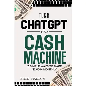 Turn ChatGPT Into a Cash Machine: 7 Simple Ways to Make $2,000+ Monthly: How toMake Money With ChatGPT and Work-From-Home Jobs (No Experience Required)