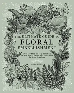 The Ultimate Guide To Floral Embellishment: Over 110 Step-by-Step Tutorials To Add Flora, Fauna And Flourishes To Your Flower Drawings