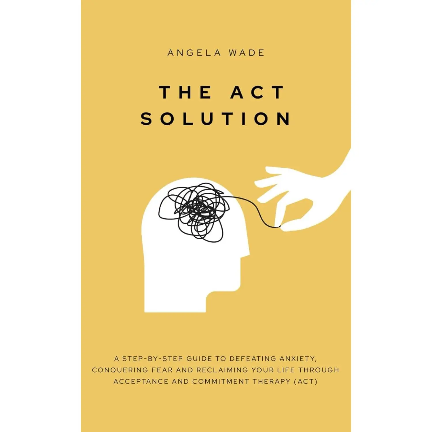 The ACT Solution: A step-by-step guide to defeating anxiety, conquering fear and reclaiming your life through Acceptance