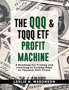 The QQQ and TQQQ ETF Profit Machine: A Roadmap for Trading and Investing in Cutting-Edge AI-Focused Tech Titans -- Leslie N Masonson