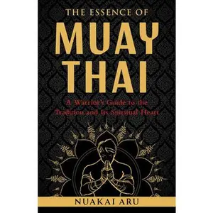The Essence of Muay Thai: A Warrior's Guide to the Tradition and Its Spiritual Heart -- Nuakai Aru, Paperback