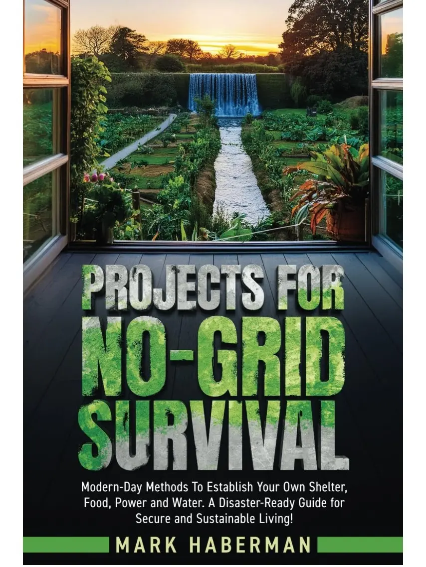 Projects For No-Grid Survival: Modern-Day Methods To Establish Your Own Shelter, Food, Power and Water. A Disaster-Ready Guide for Secure and Sustainable Living!
