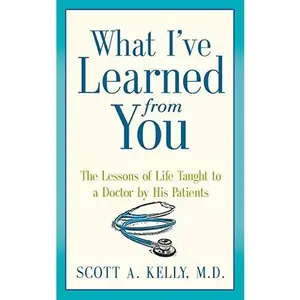 USED-What I've Learned from You: The Lessons of Life Taught to a Doctor by His Patients by Kelly, Scott (Paperback)