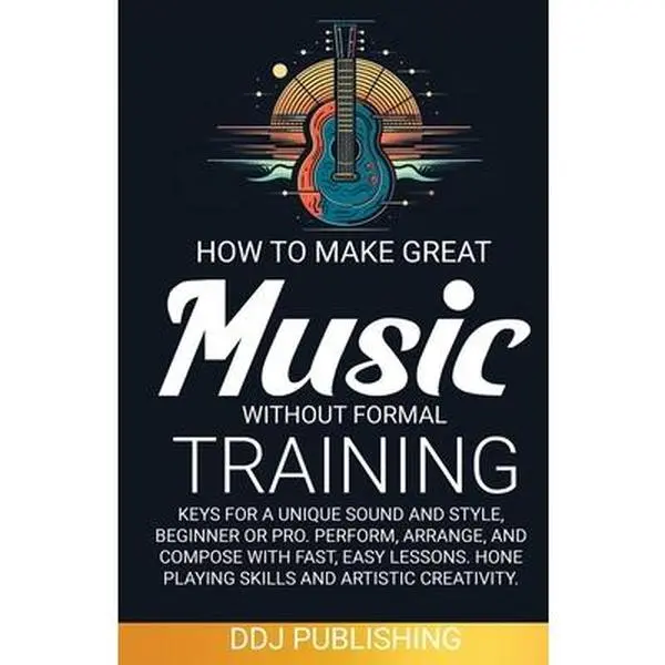 Music Tutorial Book: How to Make Great Music Without Formal Training - Keys for Unique Sound & Style, Fast-Easy Lessons for Beginners to Compose, Arrange & Perform, DDJ Publ., Paperback