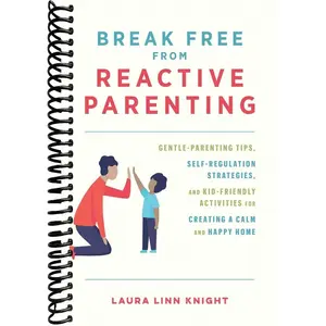 Break Free from Reactive Parenting: Gentle-Parenting Tips, Self-Regulation Strategies, and Kid-Friendly Activities for Creating a Calm and Happy Home