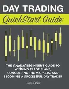 Day Trading QuickStart Guide: The Simplified Beginner's Guide to Winning Trade Plans, Conquering the Markets, and Becoming a Successful Day Trader -- Troy Noonan, Hardcover
