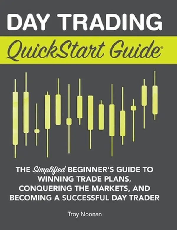 Day Trading QuickStart Guide: The Simplified Beginner's Guide to Winning Trade Plans, Conquering the Markets, and Becoming a Successful Day Trader -- Troy Noonan, Hardcover