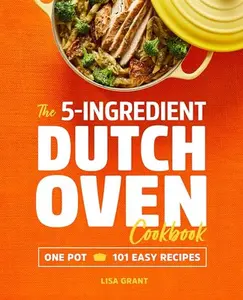 The 5-Ingredient Dutch Oven Cookbook: One Pot, 101 Easy Recipes -- Lisa Grant - Paperback