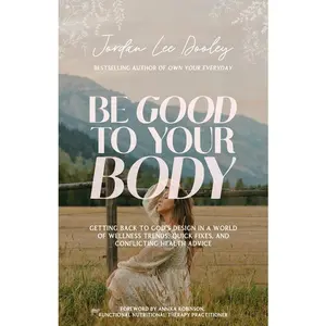 Be Good to Your Body: Getting Back to God's Design in a World of Wellness Trends, Quick Fixes, and Conflicting Health Advice -- Jordan Lee Dooley - Hardcover