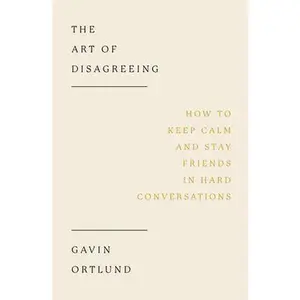 The Art of Disagreeing: How to Keep Calm and Stay Friends in Hard Conversations -- Gavin Ortlund, Paperback