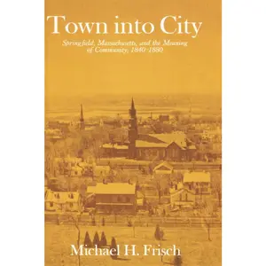 USED-Town Into City: Springfield, Massachusetts, and the Meaning of Community, 1840-1880 by Frisch, Michael H. (Paperback)