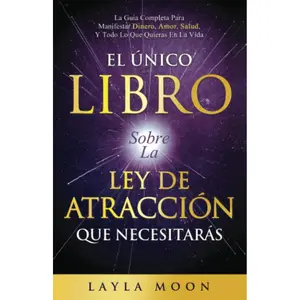El Único Libro Sobre La Ley De Atracción: La Guía Completa Para Manifestar Dinero, Amor, Salud Y Todo Lo Que Quieras En La Vida (Layla Moon Español)