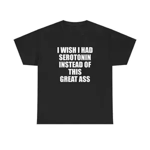 I Wish I Had Serotonin Instead Of This Great Ass Unisex Tee Y2K Shirt Iconic Edgy Chaotic Sassy Cute Top Funny Party Gift Meme