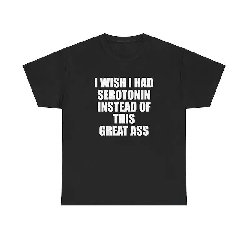 I Wish I Had Serotonin Instead Of This Great Ass Unisex Tee Y2K Shirt Iconic Edgy Chaotic Sassy Cute Top Funny Party Gift Meme