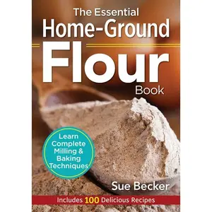The Essential Home-Ground Flour Book: Learn Complete Milling and Baking Techniques, Includes 100 Delicious Recipes -- Sue Becker - Paperback