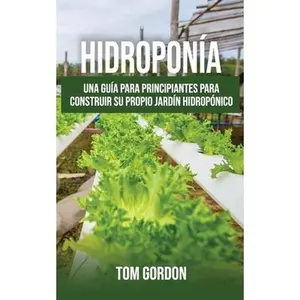 Hidroponía: Una guía para principiantes para construir su propio jardín hidropónico -- Tom Gordon, Paperback