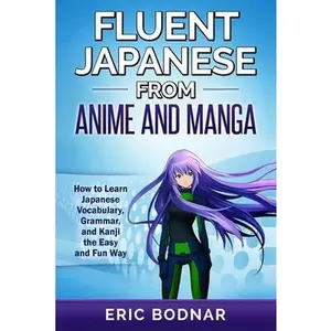 Fluent Japanese From Anime and Manga: How to Learn Japanese Vocabulary, Grammar, and Kanji the Easy and Fun Way -- Eric Bodnar - Paperback