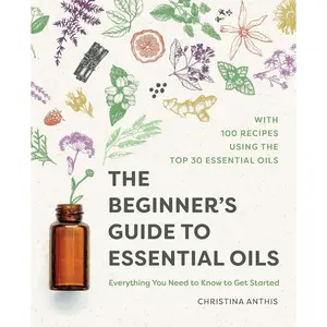 The Beginner's Guide to Essential Oils: Everything You Need to Know to Get Started by Christina Anthis