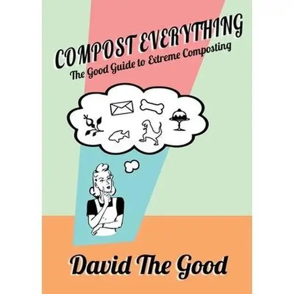Compost Everything: The Good Guide to Extreme Composting -- David The Good - Paperback