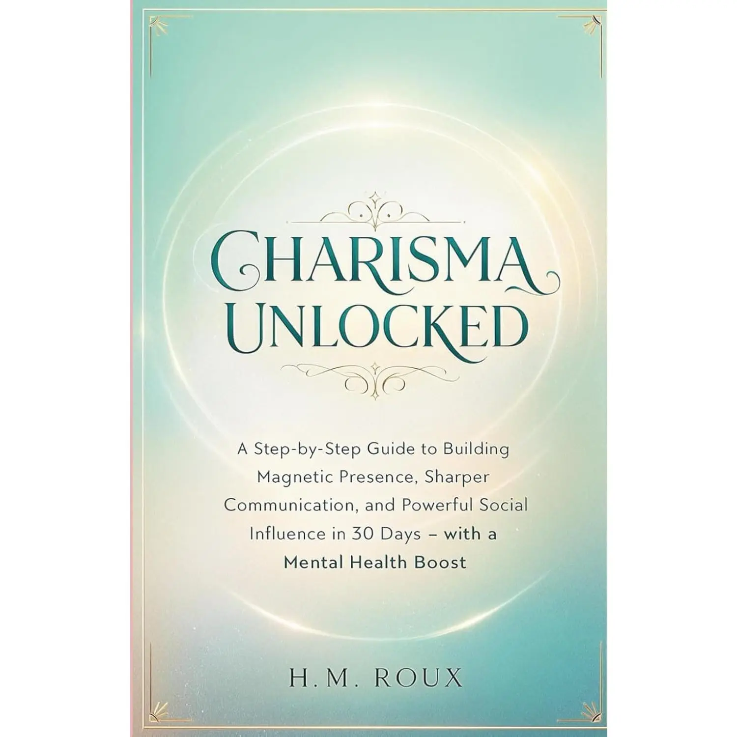 CHARISMA UNLOCKED: A Step-by-Step Guide to Building Magnetic Presence, Sharper Communication, and Powerful Social Influence in 30 Days