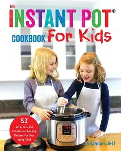 The Instant Pot Cookbook For Kids: 53 Safe, Fun, and Confidence Building Recipes for Your Young Chef -- Shannon Jett - Paperback