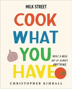 Milk Street: Cook What You Have: Make a Meal Out of Almost Anything (a Cookbook) -- Christopher Kimball - Hardcover