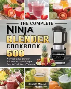 The Complete Ninja Blender Cookbook: 500 Newest Ninja Blender Recipes to Lose Weight Fast and Feel Years Younger -- Elizabeth Monroe - Paperback