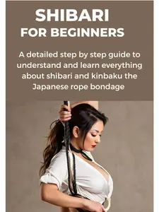 SHIBARI FOR BEGINNERS: A detailed step by step guide to understand and learn everything about shibari and kinbaku the Japanese rope bondage